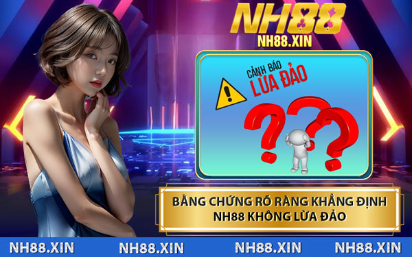 Bằng Chứng Rõ Ràng Khẳng Định NH88 Không Lừa Đảo