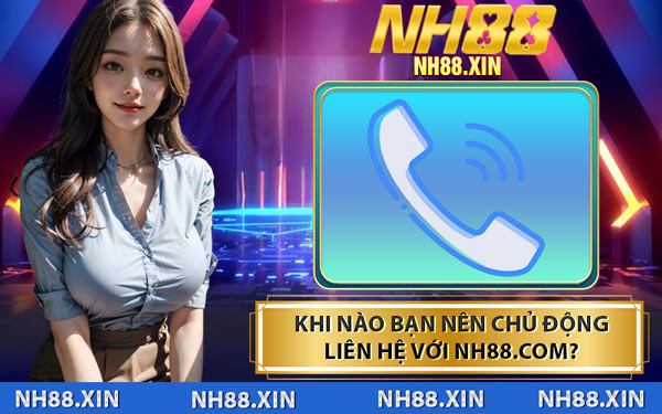 Khi Nào Bạn Nên Chủ Động Liên Hệ Với NH88.COM?
