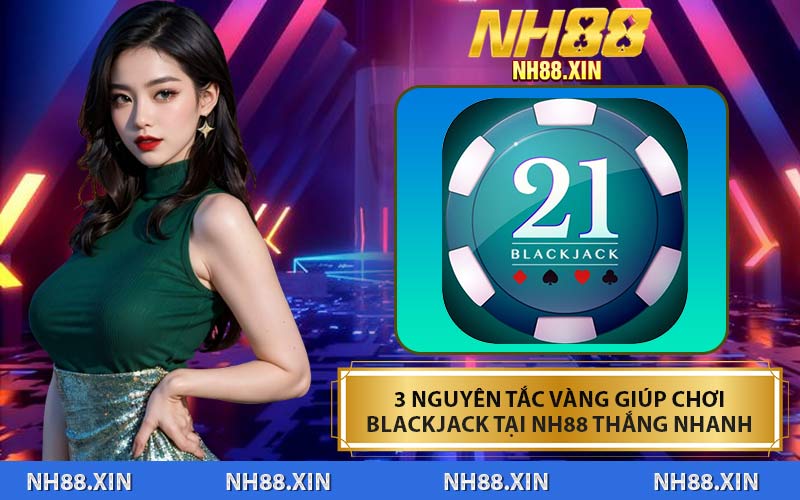3 Nguyên Tắc Vàng Giúp Chơi Blackjack Tại NH88 Thắng Nhanh